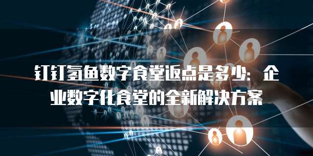 钉钉氢鱼数字食堂返点是多少：企业数字化食堂的全新解决方案