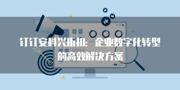 钉钉安科兴折扣：企业数字化转型的高效解决方案