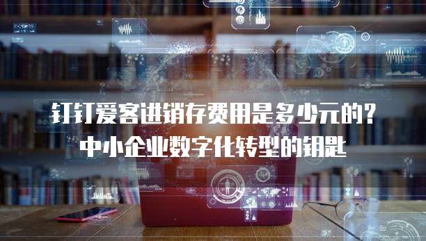 钉钉爱客进销存费用是多少元的?中小企业数字化转型的钥匙