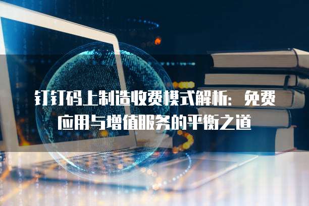 钉钉码上制造收费模式解析：免费应用与增值服务的平衡之道