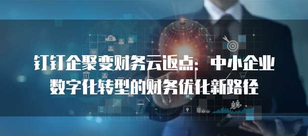 钉钉企聚变财务云返点:中小企业数字化转型的财务优化新路径