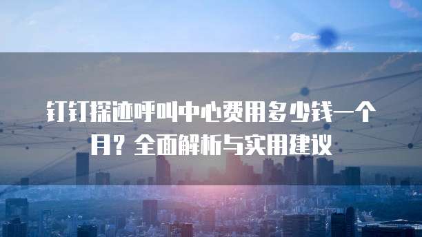 钉钉探迹呼叫中心费用多少钱一个月?全面解析与实用建议