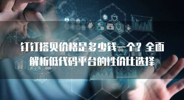 钉钉搭贝价格是多少钱一个?全面解析低代码平台的性价比选择