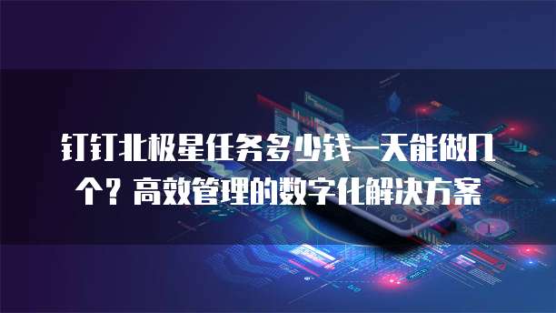 钉钉北极星任务多少钱一天能做几个？高效管理的数字化解决方案