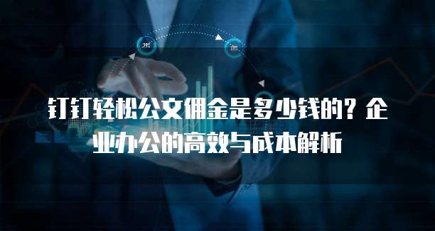 钉钉轻松公文佣金是多少钱的?企业办公的高效与成本解析