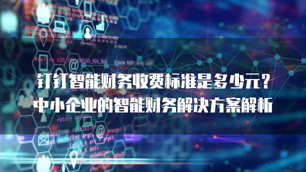 钉钉智能财务收费标准是多少元?中小企业的智能财务解决方案解析