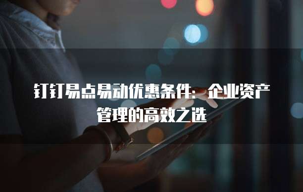 钉钉易点易动优惠条件:企业资产管理的高效之选