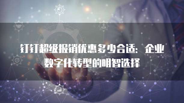 钉钉超级报销优惠多少合适：企业数字化转型的明智选择