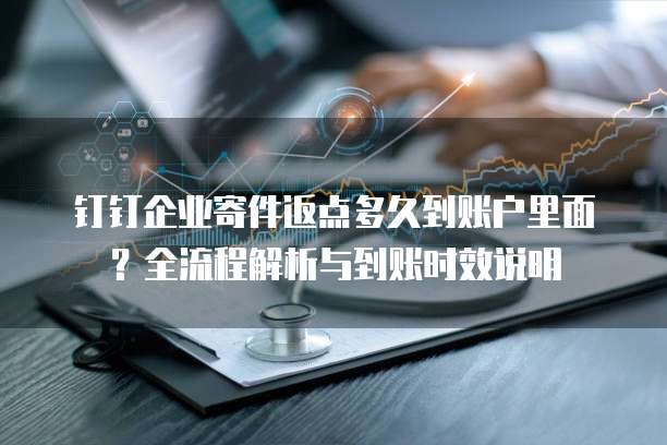 钉钉企业寄件返点多久到账户里面？全流程解析与到账时效说明