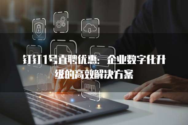 钉钉1号直聘优惠:企业数字化升级的高效解决方案