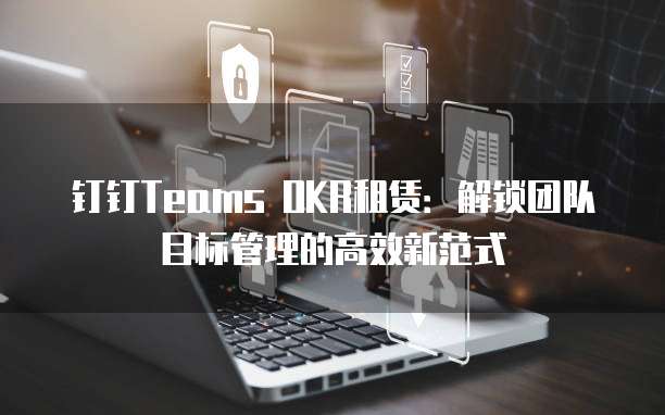 钉钉Teams OKR租赁：解锁团队目标管理的高效新范式