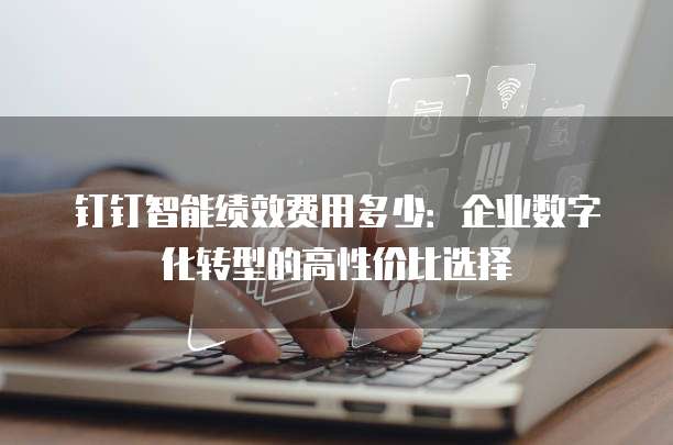 钉钉智能绩效费用多少:企业数字化转型的高性价比选择