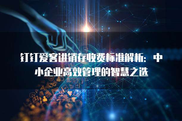 钉钉爱客进销存收费标准解析:中小企业高效管理的智慧之选