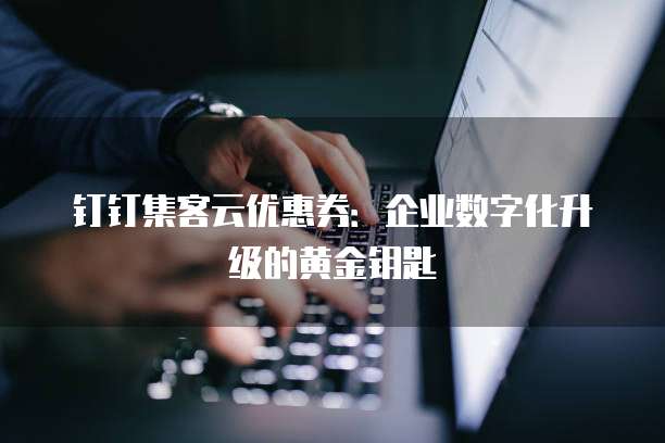 钉钉集客云优惠券：企业数字化升级的黄金钥匙