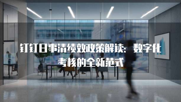 钉钉日事清绩效政策解读:数字化考核的全新范式