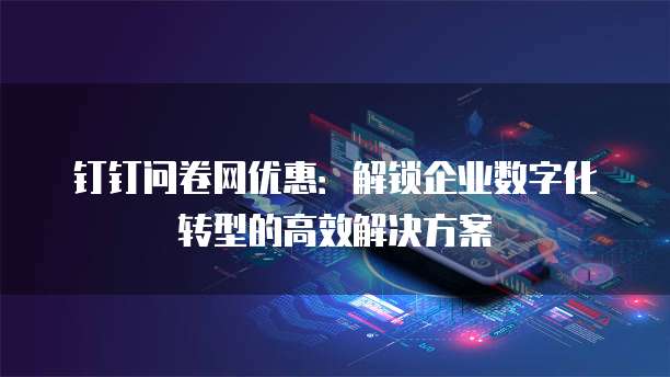 钉钉问卷网优惠：解锁企业数字化转型的高效解决方案