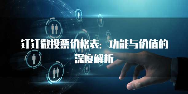 钉钉微投票价格表:功能与价值的深度解析