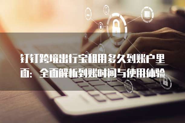 钉钉跨境出行宝租用多久到账户里面:全面解析到账时间与使用体验