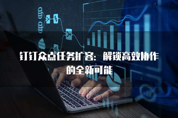 钉钉众点任务扩容:解锁高效协作的全新可能