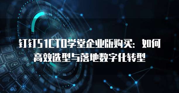 钉钉51CTO学堂企业版购买：如何高效选型与落地数字化转型