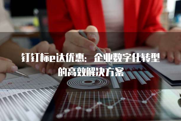 钉钉标e达优惠：企业数字化转型的高效解决方案