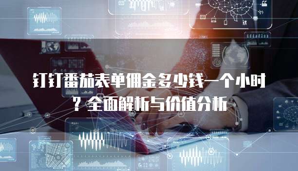 钉钉番茄表单佣金多少钱一个小时?全面解析与价值分析