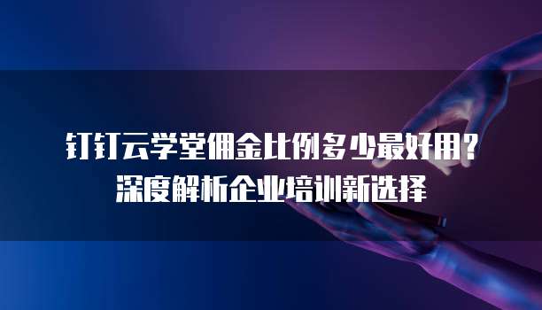 钉钉云学堂佣金比例多少最好用?深度解析企业培训新选择