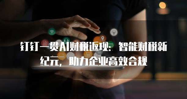 钉钉一贯AI财税返现:智能财税新纪元,助力企业高效合规