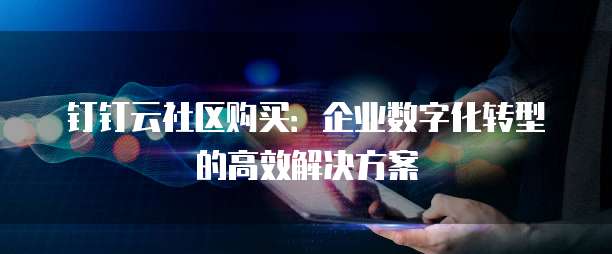 钉钉云社区购买:企业数字化转型的高效解决方案