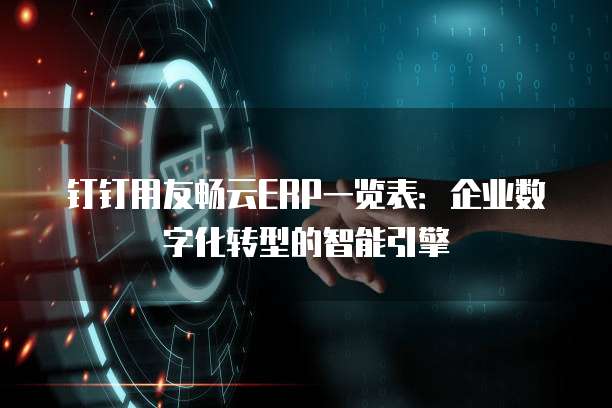 钉钉用友畅云ERP一览表:企业数字化转型的智能引擎