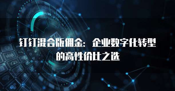 钉钉混合版佣金:企业数字化转型的高性价比之选