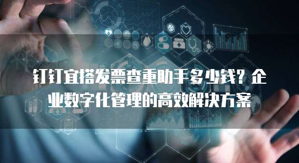 钉钉宜搭发票查重助手多少钱?企业数字化管理的高效解决方案