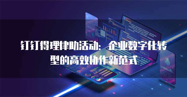 钉钉得理律助活动:企业数字化转型的高效协作新范式