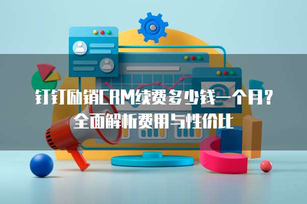 钉钉励销CRM续费多少钱一个月?全面解析费用与性价比
