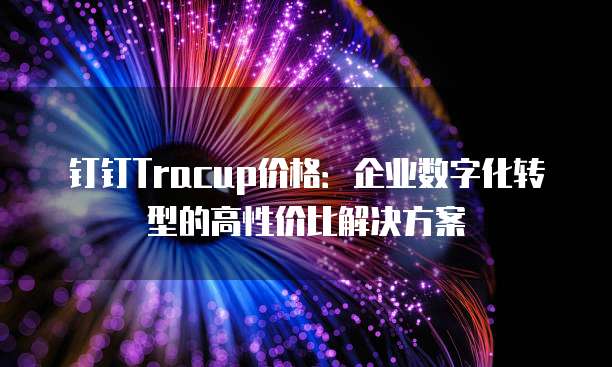 钉钉Tracup价格:企业数字化转型的高性价比解决方案
