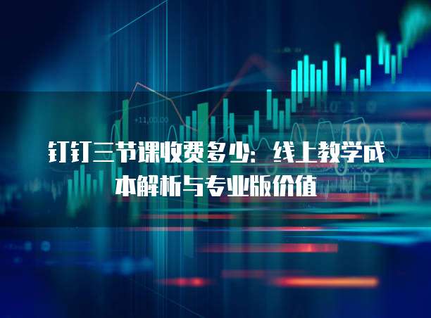 钉钉三节课收费多少：线上教学成本解析与专业版价值
