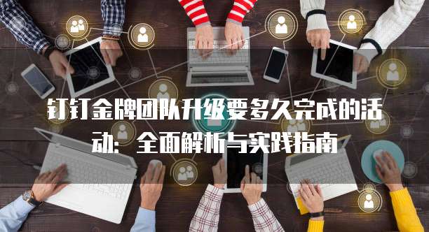 钉钉金牌团队升级要多久完成的活动:全面解析与实践指南