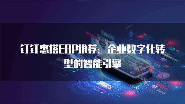 钉钉惠搭ERP推荐:企业数字化转型的智能引擎