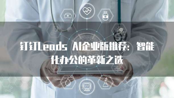 钉钉Leads AI企业版推荐：智能化办公的革新之选