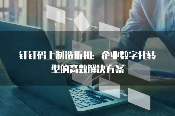 钉钉码上制造折扣：企业数字化转型的高效解决方案