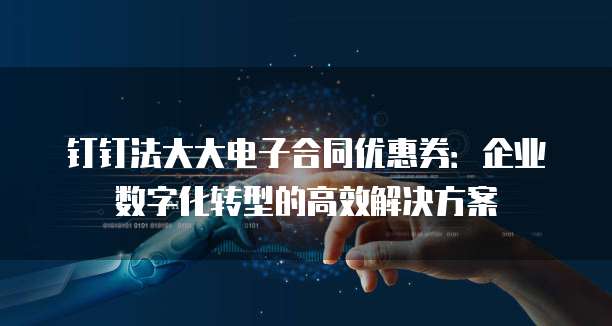 钉钉法大大电子合同优惠券:企业数字化转型的高效解决方案
