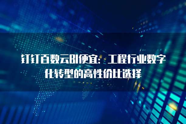 钉钉百数云BI便宜:工程行业数字化转型的高性价比选择