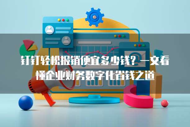 钉钉轻松报销便宜多少钱？一文看懂企业财务数字化省钱之道