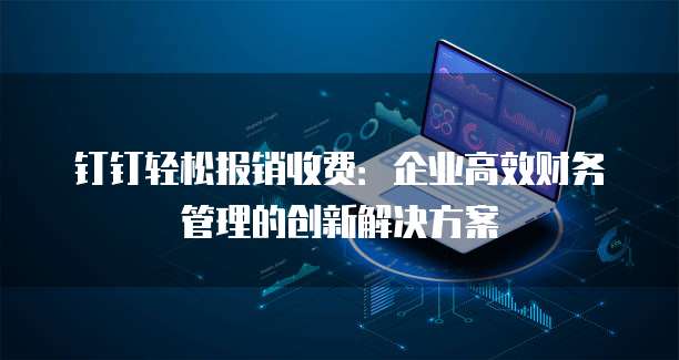 钉钉轻松报销收费:企业高效财务管理的创新解决方案