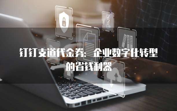 钉钉支道代金券:企业数字化转型的省钱利器