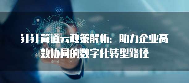 钉钉简道云政策解析:助力企业高效协同的数字化转型路径