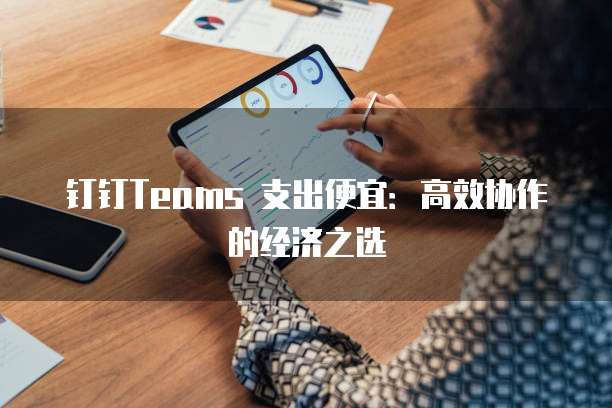 钉钉Teams 支出便宜：高效协作的经济之选