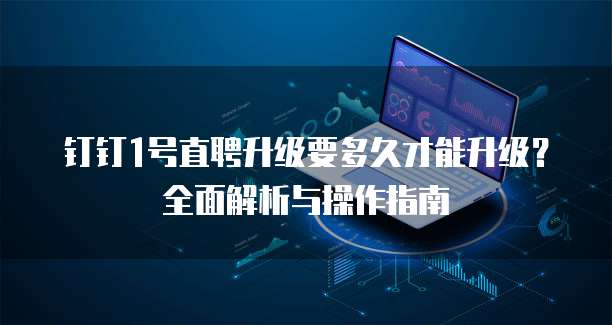 钉钉1号直聘升级要多久才能升级？全面解析与操作指南