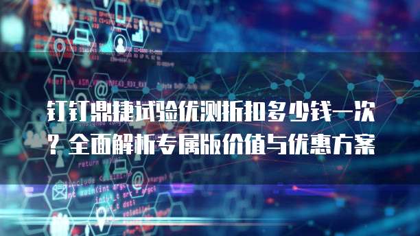 钉钉鼎捷试验优测折扣多少钱一次？全面解析专属版价值与优惠方案