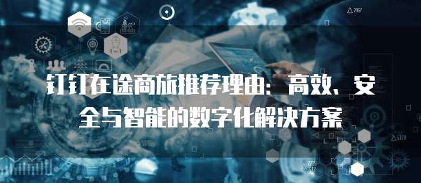钉钉在途商旅推荐理由：高效、安全与智能的数字化解决方案